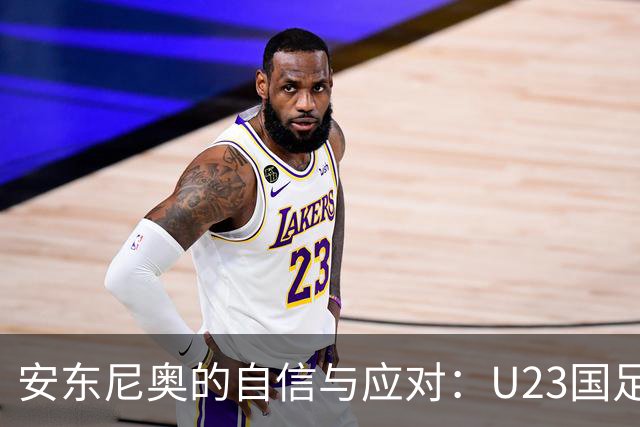 安东尼奥的自信与应对：U23国足迎战韩国的不畏挑战